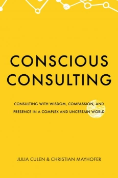 Conscious Consulting: Consulting with Wisdom, Compassion, and Presence in a Complex and Uncertain World By Julia Culen & Christian Mayhofer