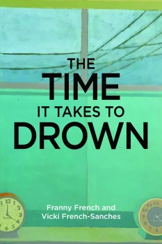 The Time It Takes to Drown By Franny French and Vicki French-Sanches